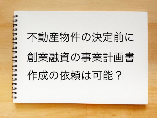 不動産物件の決定前に創業融資の事業計画書作成の依頼は可能でしょうか？（東京都三鷹市）